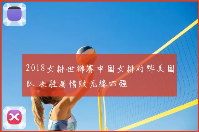 2018女排世锦赛中国女排对阵美国队 决胜局惜败无缘四强