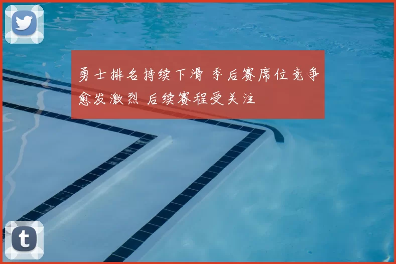 勇士排名持续下滑 季后赛席位竞争愈发激烈 后续赛程受关注