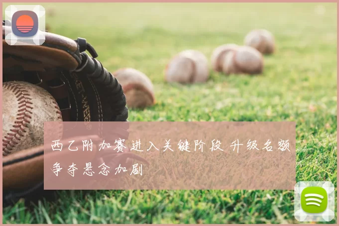 西乙附加赛进入关键阶段 升级名额争夺悬念加剧