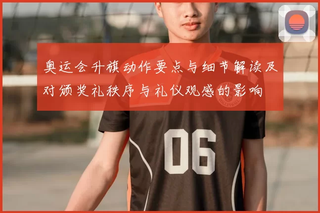 奥运会升旗动作要点与细节解读及对颁奖礼秩序与礼仪观感的影响