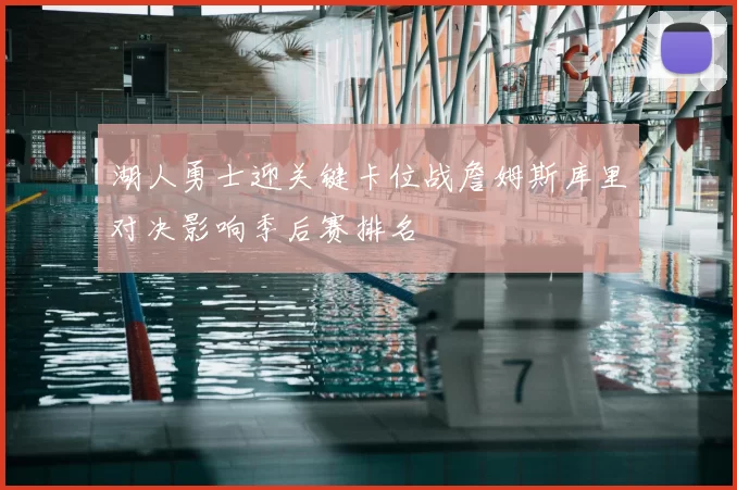 湖人勇士迎关键卡位战詹姆斯库里对决影响季后赛排名