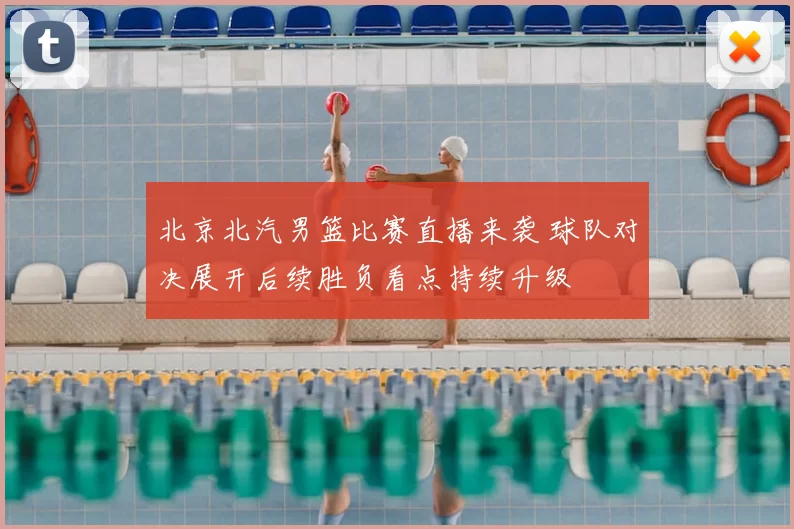 北京北汽男篮比赛直播来袭 球队对决展开后续胜负看点持续升级