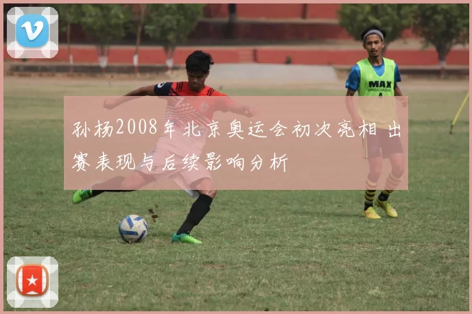 孙杨2008年北京奥运会初次亮相 出赛表现与后续影响分析