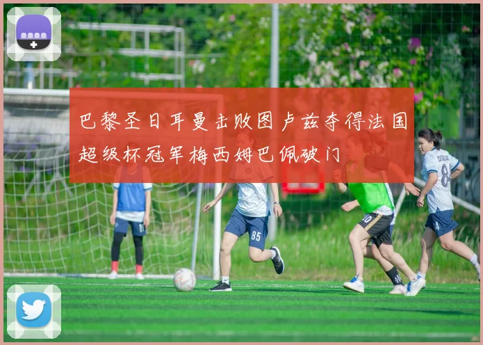 巴黎圣日耳曼击败图卢兹夺得法国超级杯冠军梅西姆巴佩破门