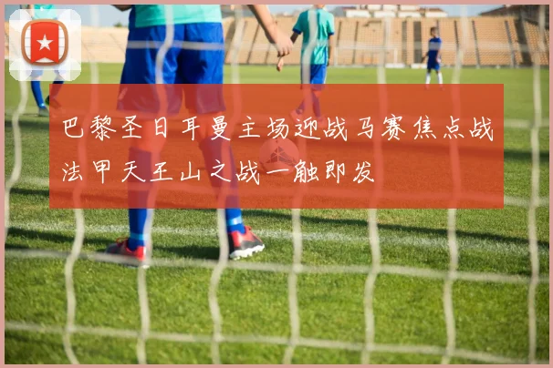 巴黎圣日耳曼主场迎战马赛焦点战法甲天王山之战一触即发