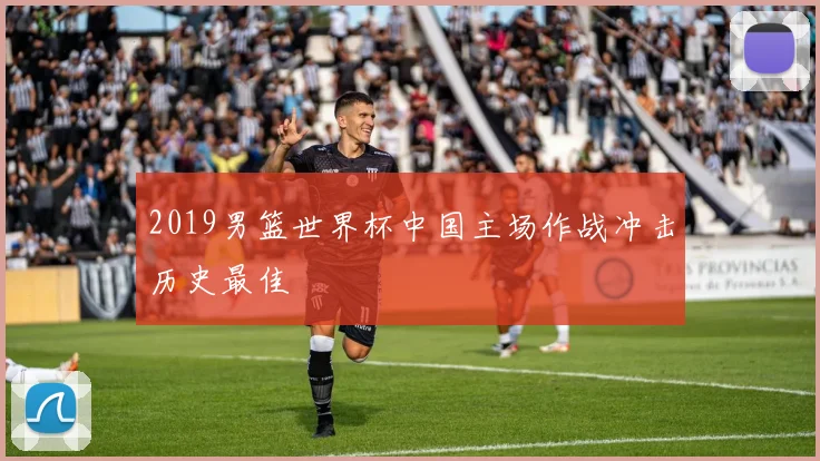 2019男篮世界杯中国主场作战冲击历史最佳