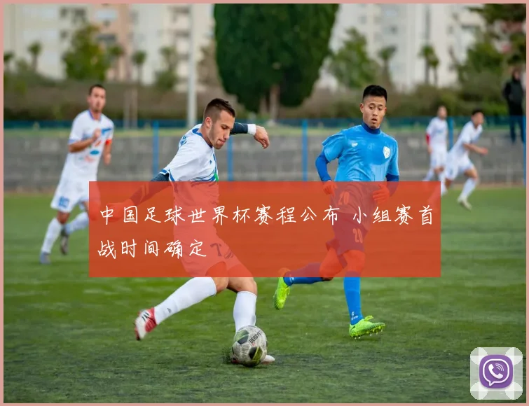中国足球世界杯赛程公布 小组赛首战时间确定