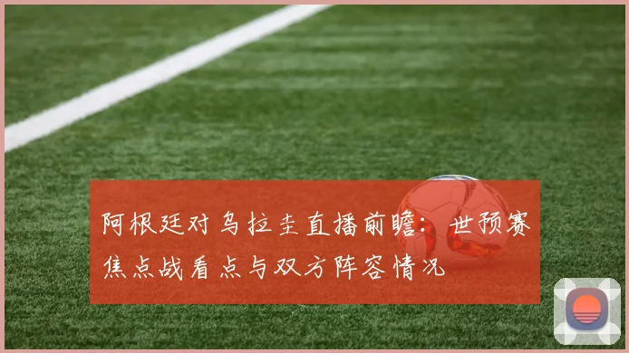 阿根廷对乌拉圭直播前瞻：世预赛焦点战看点与双方阵容情况