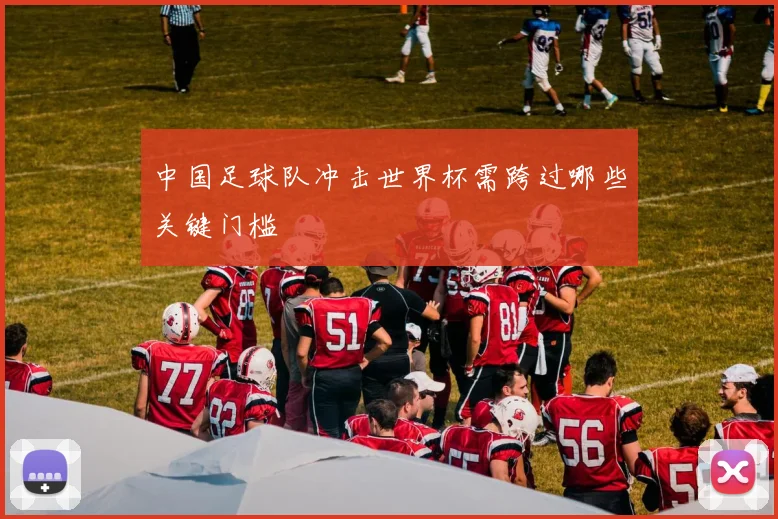 中国足球队冲击世界杯需跨过哪些关键门槛