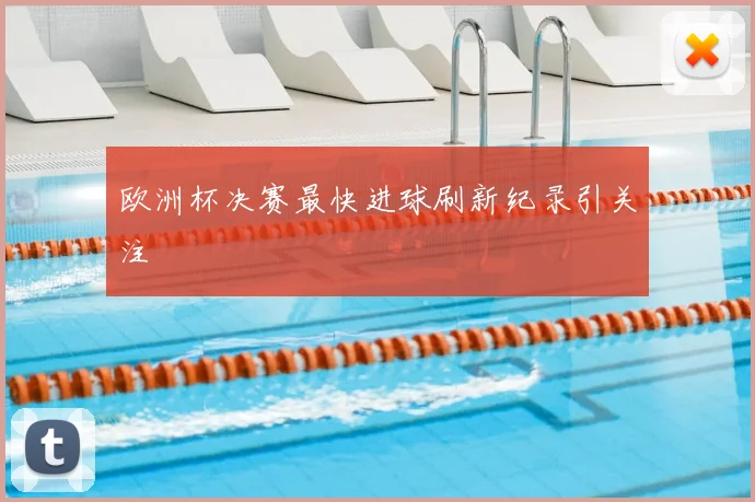 欧洲杯决赛最快进球刷新纪录引关注