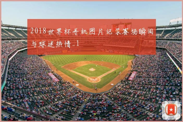 2018世界杯手机图片记录赛场瞬间与球迷热情_1