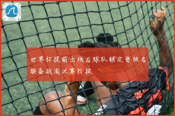 世界杯提前出线后球队锁定晋级名额备战淘汰赛阶段