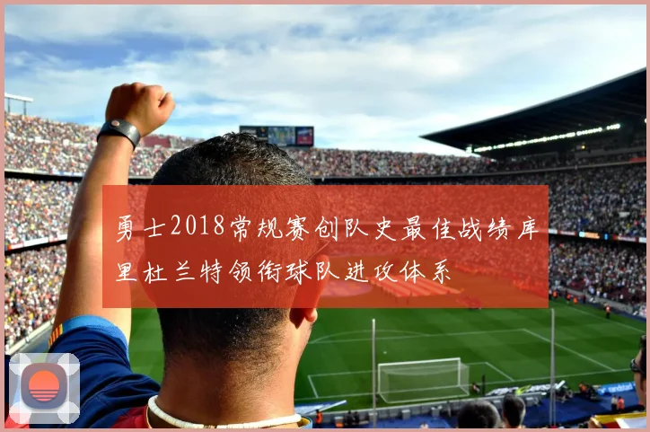 勇士2018常规赛创队史最佳战绩库里杜兰特领衔球队进攻体系