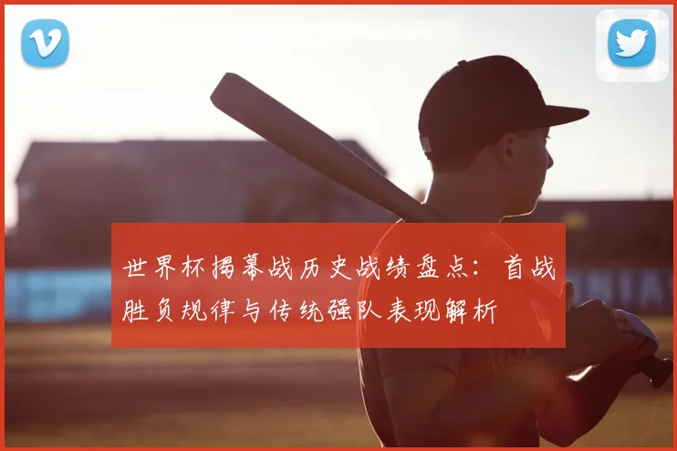 世界杯揭幕战历史战绩盘点:首战胜负规律与传统强队表现解析