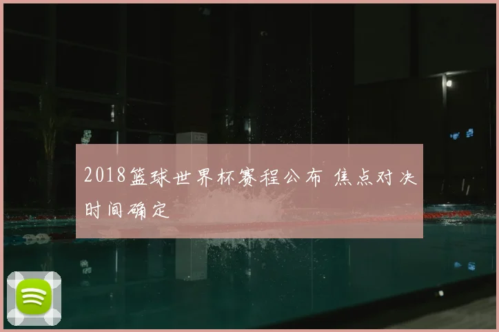 2018篮球世界杯赛程公布 焦点对决时间确定