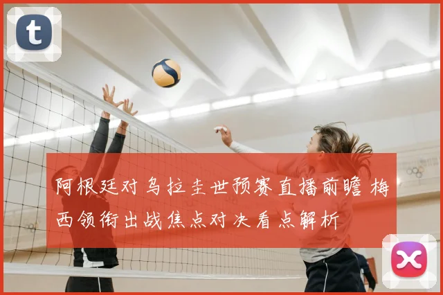 阿根廷对乌拉圭世预赛直播前瞻 梅西领衔出战焦点对决看点解析