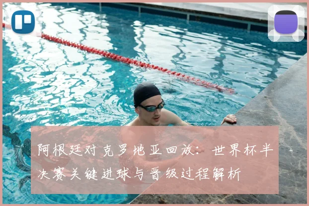 阿根廷对克罗地亚回放：世界杯半决赛关键进球与晋级过程解析