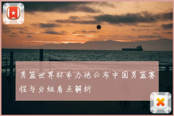 男篮世界杯举办地公布中国男篮赛程与分组看点解析
